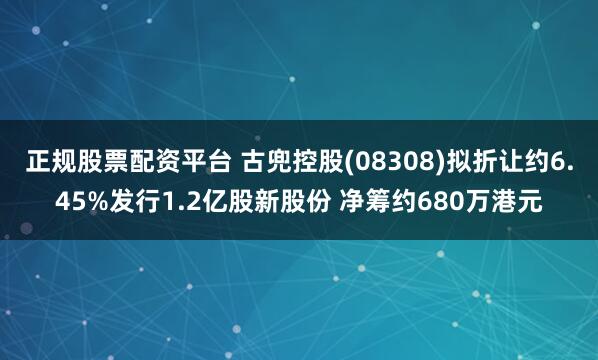 正规股票配资平台 古兜控股(08308)拟折让约6.45%发行1.2亿股新股份 净筹约680万港元