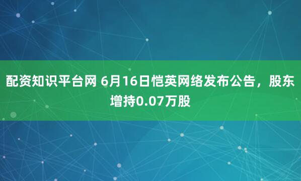 配资知识平台网 6月16日恺英网络发布公告，股东增持0.07万股