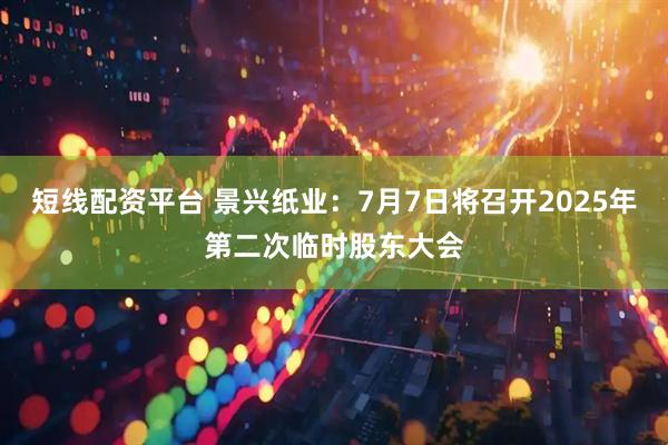 短线配资平台 景兴纸业：7月7日将召开2025年第二次临时股东大会