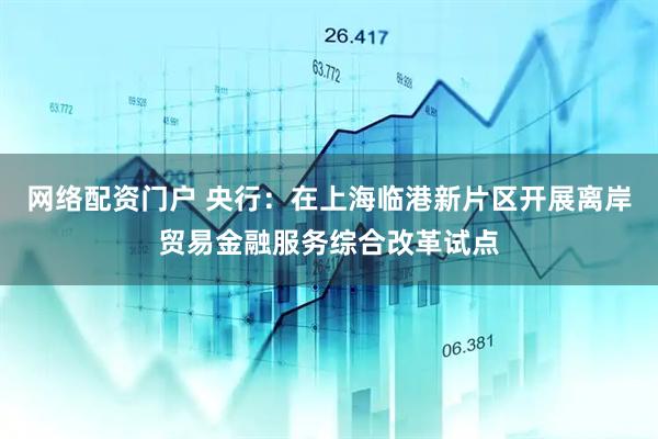 网络配资门户 央行：在上海临港新片区开展离岸贸易金融服务综合改革试点