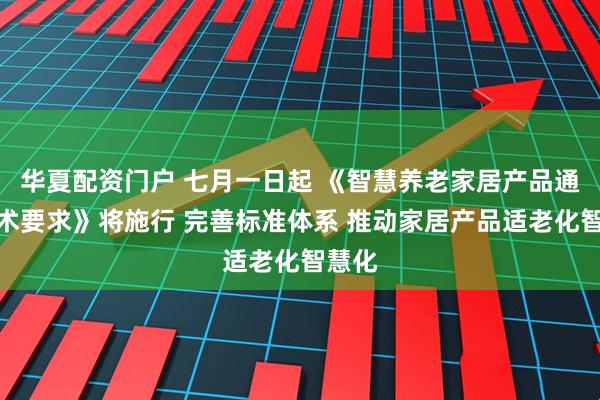 华夏配资门户 七月一日起 《智慧养老家居产品通用技术要求》将施行 完善标准体系 推动家居产品适老化智慧化
