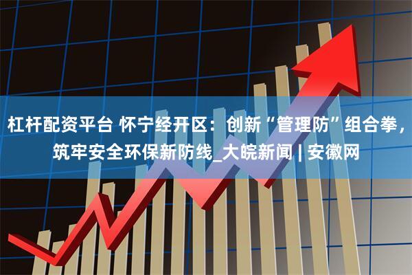 杠杆配资平台 怀宁经开区：创新“管理防”组合拳，筑牢安全环保新防线_大皖新闻 | 安徽网