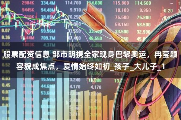 股票配资信息 邹市明携全家现身巴黎奥运，冉莹颖容貌成焦点，爱情始终如初_孩子_大儿子_1