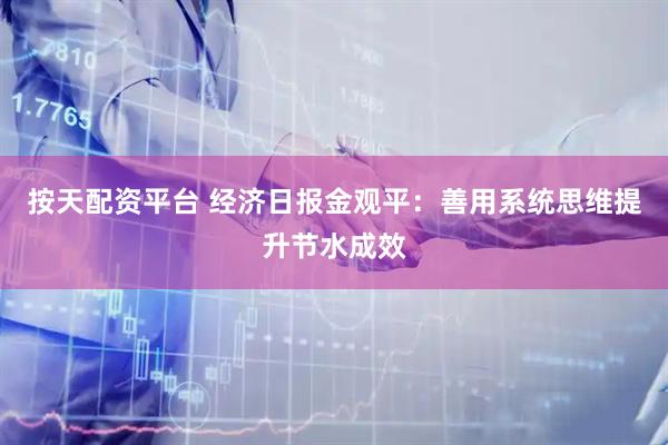 按天配资平台 经济日报金观平：善用系统思维提升节水成效