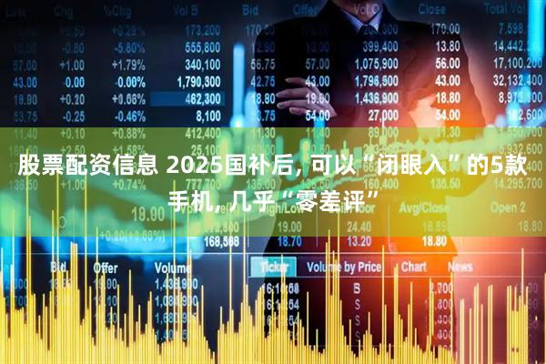 股票配资信息 2025国补后, 可以“闭眼入”的5款手机, 几乎“零差评”