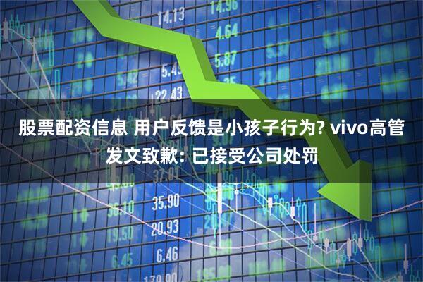 股票配资信息 用户反馈是小孩子行为? vivo高管发文致歉: 已接受公司处罚