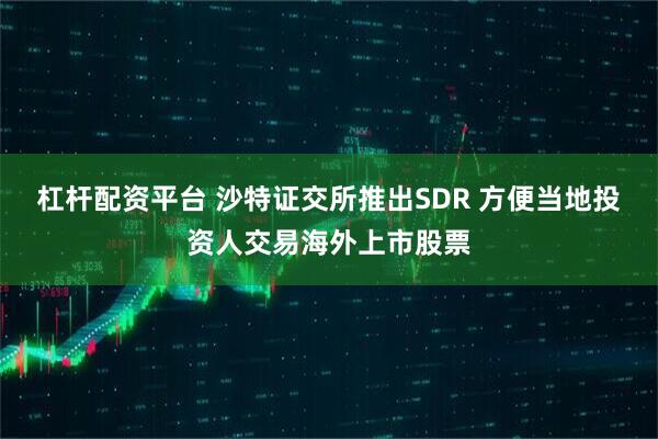 杠杆配资平台 沙特证交所推出SDR 方便当地投资人交易海外上市股票