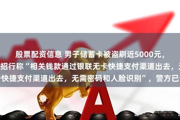 股票配资信息 男子储蓄卡被盗刷近5000元，线索指向境外电话卡！招行称“相关钱款通过银联无卡快捷支付渠道出去，无需密码和人脸识别”，警方已介入