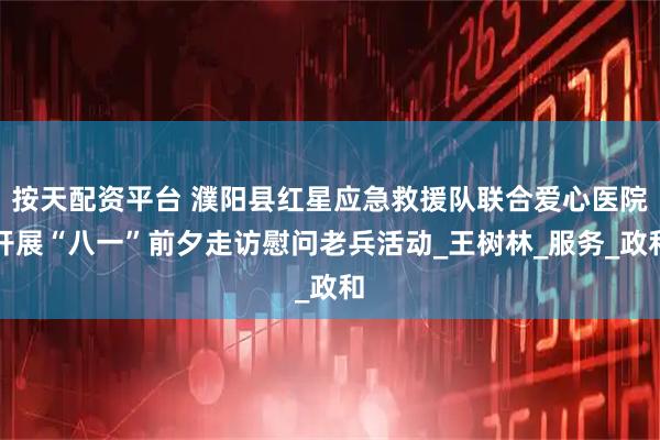 按天配资平台 濮阳县红星应急救援队联合爱心医院开展“八一”前夕走访慰问老兵活动_王树林_服务_政和