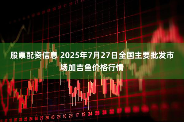 股票配资信息 2025年7月27日全国主要批发市场加吉鱼价格行情