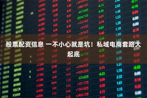 股票配资信息 一不小心就是坑！私域电商套路大起底