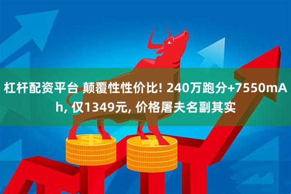 杠杆配资平台 颠覆性性价比! 240万跑分+7550mAh, 仅1349元, 价格屠夫名副其实
