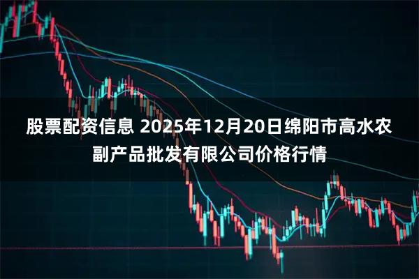 股票配资信息 2025年12月20日绵阳市高水农副产品批发有限公司价格行情