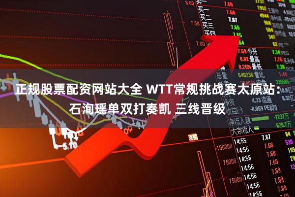 正规股票配资网站大全 WTT常规挑战赛太原站：石洵瑶单双打奏凯 三线晋级